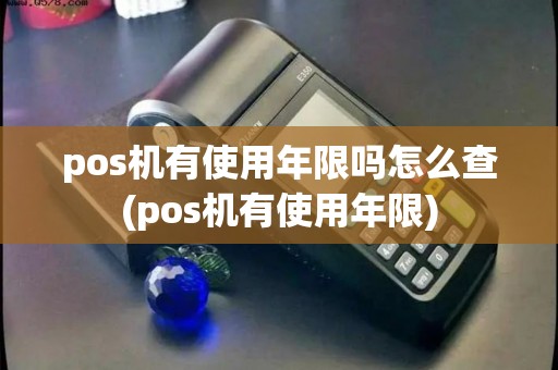 pos机有使用年限吗怎么查(pos机有使用年限)