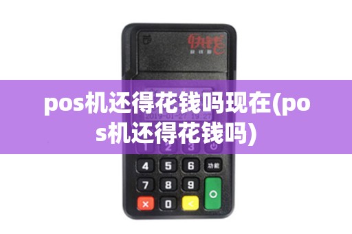 pos机还得花钱吗现在(pos机还得花钱吗)