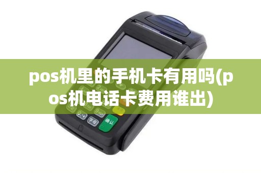 pos机里的手机卡有用吗(pos机电话卡费用谁出)