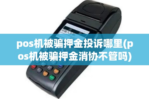 pos机被骗押金投诉哪里(pos机被骗押金消协不管吗)