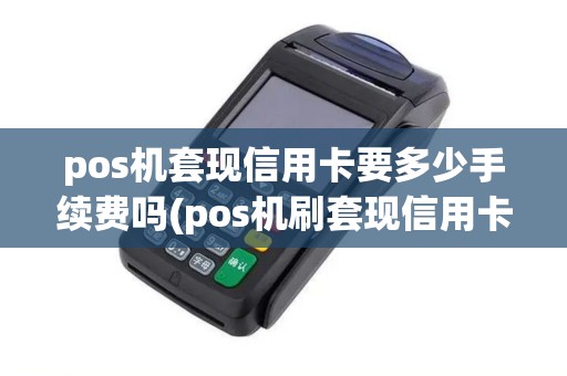 pos机套现信用卡要多少手续费吗(pos机刷套现信用卡)