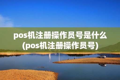 pos机注册操作员号是什么(pos机注册操作员号)