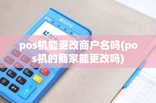 pos机能更改商户名吗(pos机的商家能更改吗)