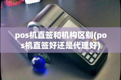pos机直签和机构区别(pos机直签好还是代理好)