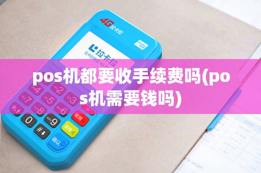 pos机都要收手续费吗(pos机需要钱吗)