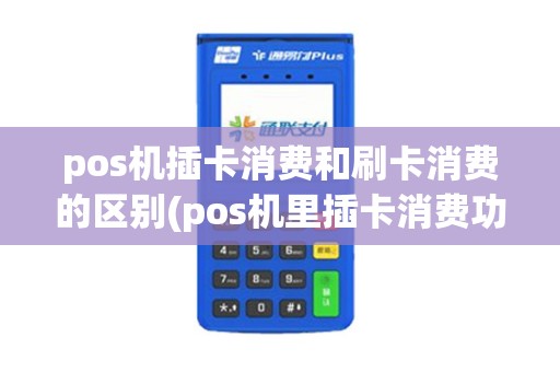 pos机插卡消费和刷卡消费的区别(pos机里插卡消费功能)