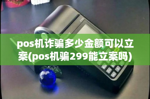 pos机诈骗多少金额可以立案(pos机骗299能立案吗)