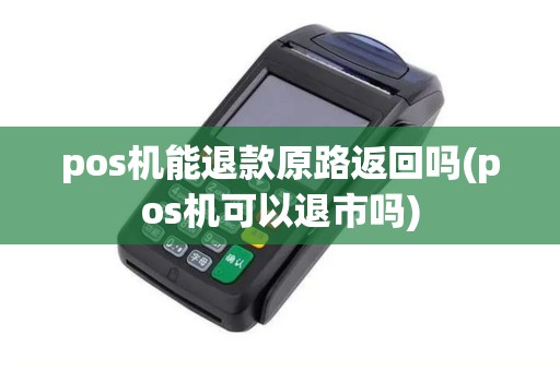pos机能退款原路返回吗(pos机可以退市吗)