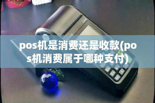 pos机是消费还是收款(pos机消费属于哪种支付)