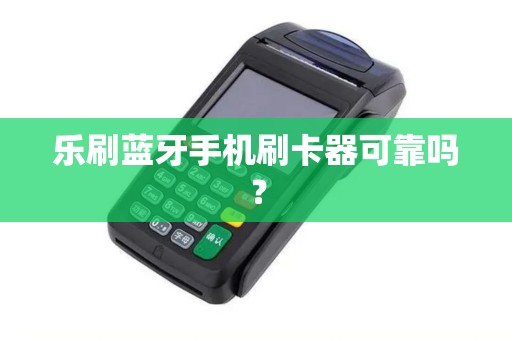乐刷蓝牙手机刷卡器可靠吗？