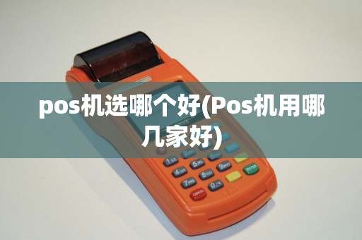 pos机选哪个好(Pos机用哪几家好)