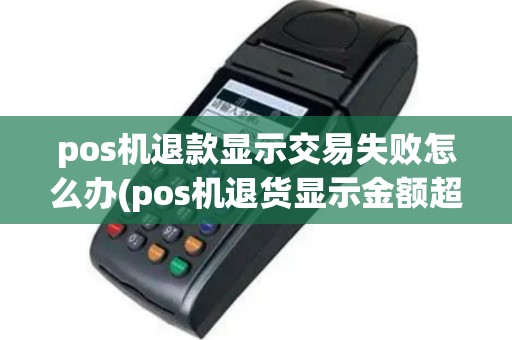 pos机退款显示交易失败怎么办(pos机退货显示金额超限)