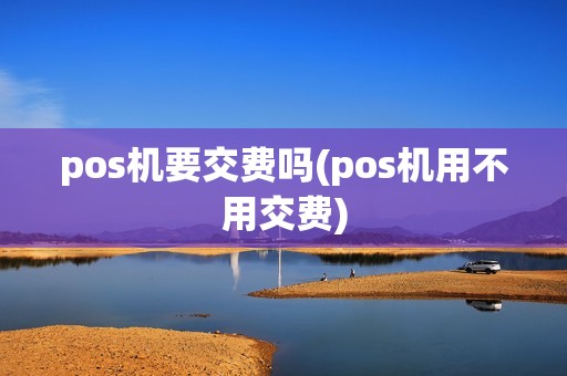 pos机要交费吗(pos机用不用交费)