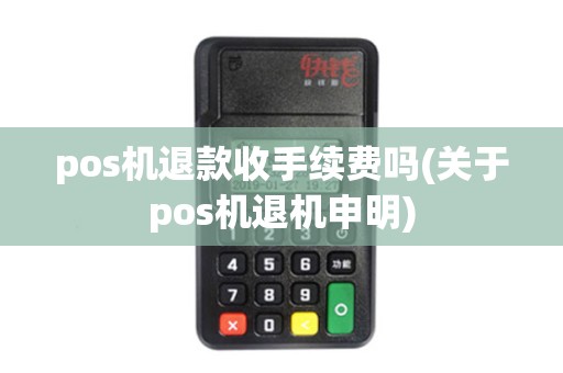 pos机退款收手续费吗(关于pos机退机申明)