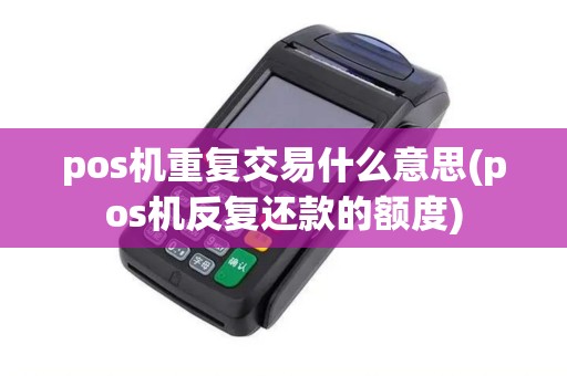 pos机重复交易什么意思(pos机反复还款的额度)