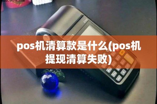 pos机清算款是什么(pos机提现清算失败)