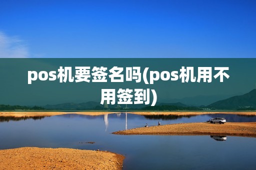 pos机要签名吗(pos机用不用签到)