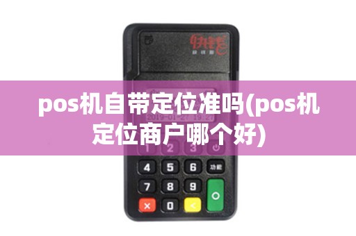 pos机自带定位准吗(pos机定位商户哪个好)