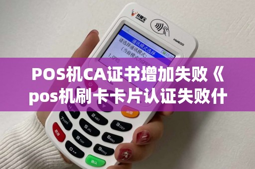 POS机CA证书增加失败《pos机刷卡卡片认证失败什么原因》