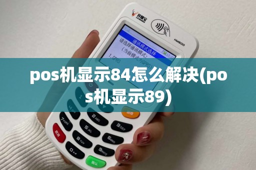 pos机显示84怎么解决(pos机显示89)