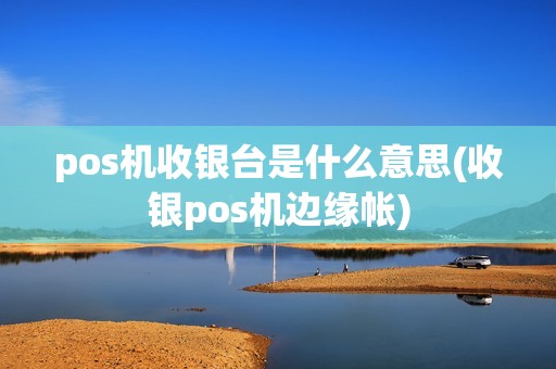 pos机收银台是什么意思(收银pos机边缘帐)