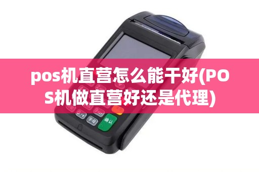 pos机直营怎么能干好(POS机做直营好还是代理)