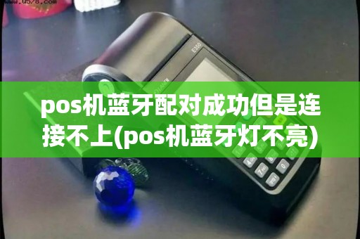pos机蓝牙配对成功但是连接不上(pos机蓝牙灯不亮)
