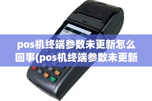 pos机终端参数未更新怎么回事(pos机终端参数未更新)