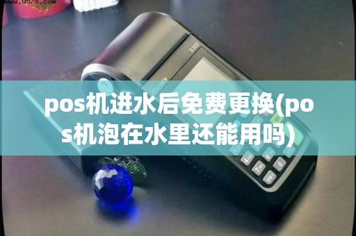 pos机进水后免费更换(pos机泡在水里还能用吗)