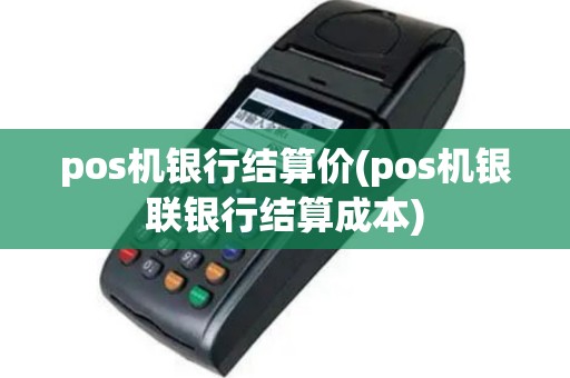 pos机银行结算价(pos机银联银行结算成本)