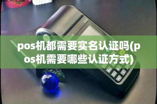 pos机都需要实名认证吗(pos机需要哪些认证方式)
