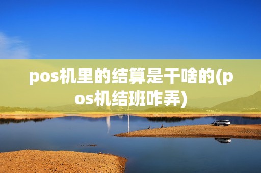 pos机里的结算是干啥的(pos机结班咋弄)