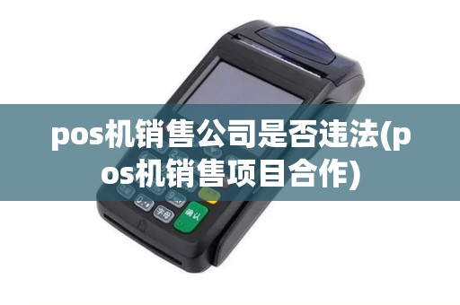 pos机销售公司是否违法(pos机销售项目合作)