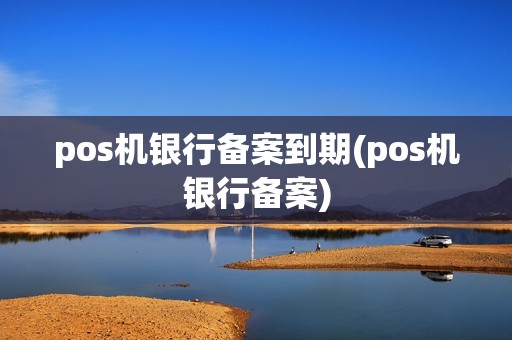 pos机银行备案到期(pos机银行备案)