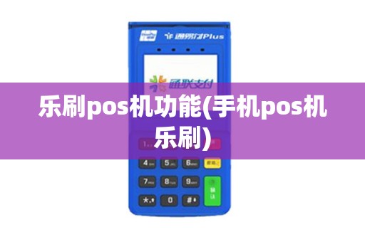 乐刷pos机功能(手机pos机乐刷)