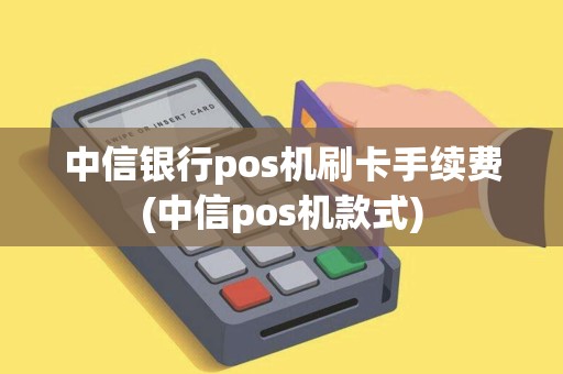 中信银行pos机刷卡手续费(中信pos机款式)