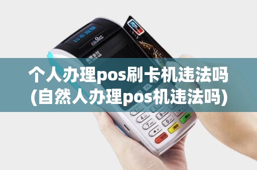 个人办理pos刷卡机违法吗(自然人办理pos机违法吗)