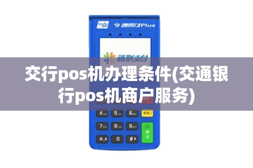 交行pos机办理条件(交通银行pos机商户服务)