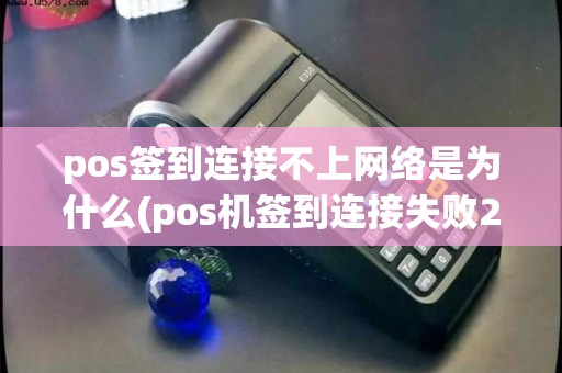 pos签到连接不上网络是为什么(pos机签到连接失败255)