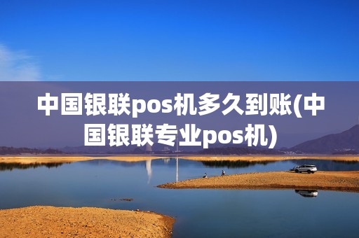 中国银联pos机多久到账(中国银联专业pos机)