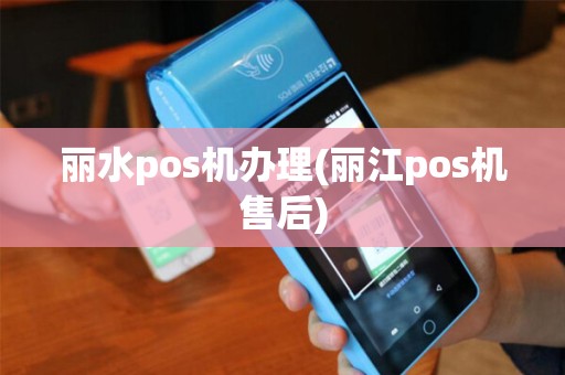 丽水pos机办理(丽江pos机售后)