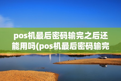 pos机最后密码输完之后还能用吗(pos机最后密码输完之后)