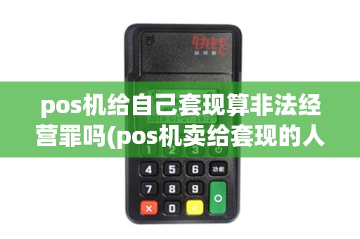 pos机给自己套现算非法经营罪吗(pos机卖给套现的人)