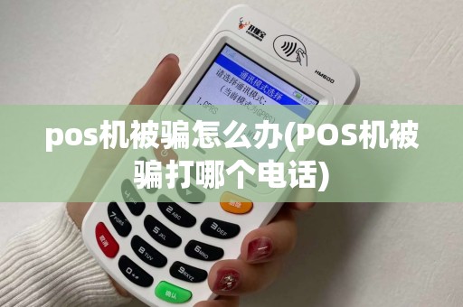 pos机被骗怎么办(POS机被骗打哪个电话)