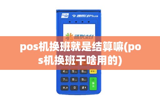 pos机换班就是结算嘛(pos机换班干啥用的)