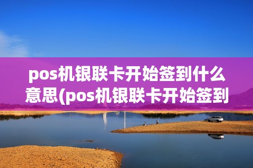 pos机银联卡开始签到什么意思(pos机银联卡开始签到)