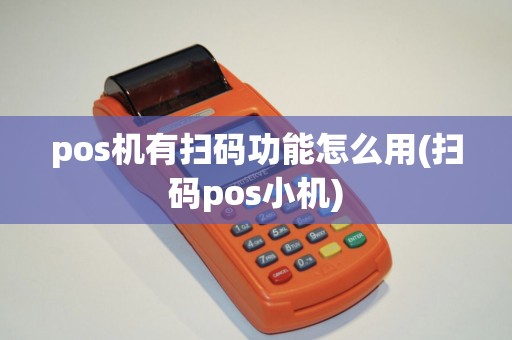 pos机有扫码功能怎么用(扫码pos小机)