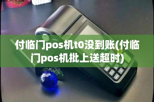 付临门pos机t0没到账(付临门pos机批上送超时)