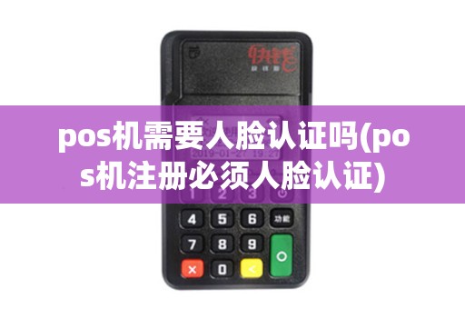 pos机需要人脸认证吗(pos机注册必须人脸认证)