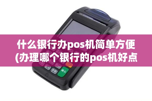 什么银行办pos机简单方便(办理哪个银行的pos机好点)